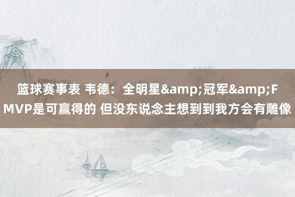 篮球赛事表 韦德：全明星&冠军&FMVP是可赢得的 但没东说念主想到到我方会有雕像