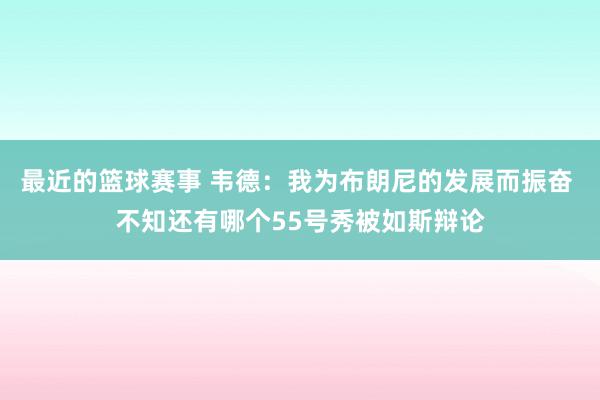 最近的篮球赛事 韦德：我为布朗尼的发展而振奋 不知还有哪个55号秀被如斯辩论