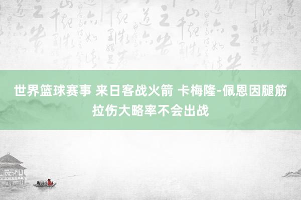 世界篮球赛事 来日客战火箭 卡梅隆-佩恩因腿筋拉伤大略率不会出战