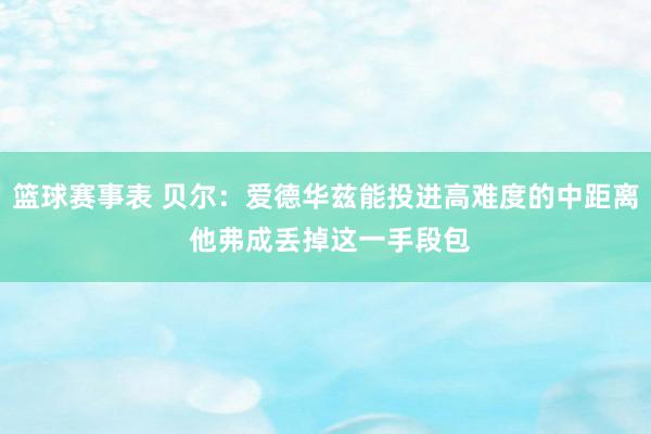 篮球赛事表 贝尔：爱德华兹能投进高难度的中距离 他弗成丢掉这一手段包