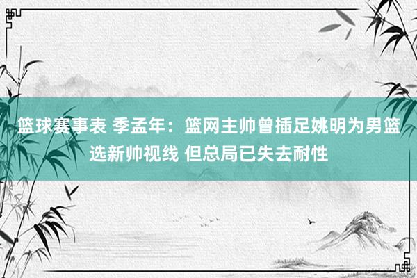 篮球赛事表 季孟年：篮网主帅曾插足姚明为男篮选新帅视线 但总局已失去耐性