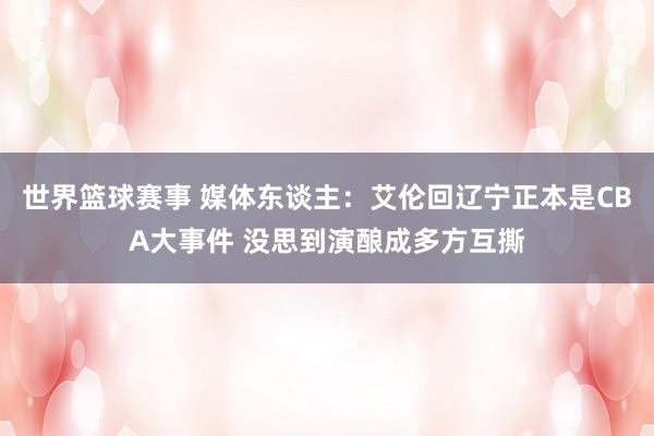 世界篮球赛事 媒体东谈主：艾伦回辽宁正本是CBA大事件 没思到演酿成多方互撕