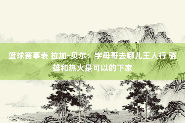 篮球赛事表 拉加-贝尔：字母哥去哪儿王人行 骁雄和热火是可以的下家