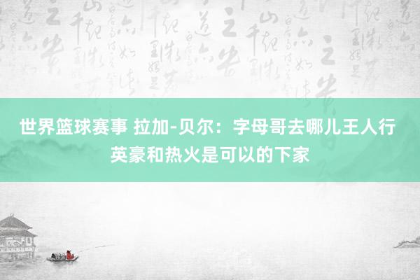 世界篮球赛事 拉加-贝尔：字母哥去哪儿王人行 英豪和热火是可以的下家