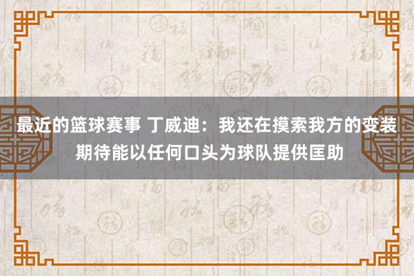 最近的篮球赛事 丁威迪：我还在摸索我方的变装 期待能以任何口头为球队提供匡助