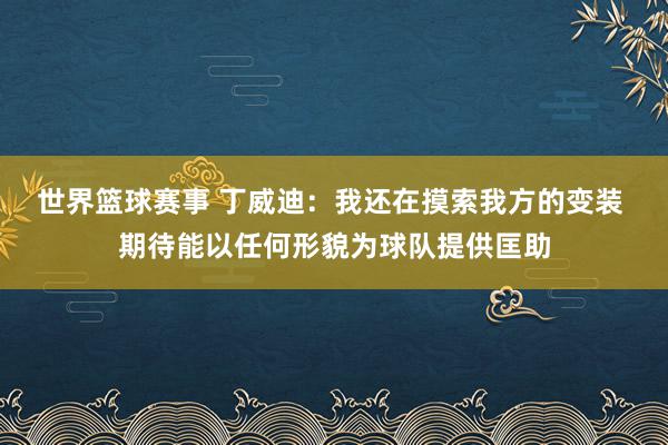 世界篮球赛事 丁威迪：我还在摸索我方的变装 期待能以任何形貌为球队提供匡助