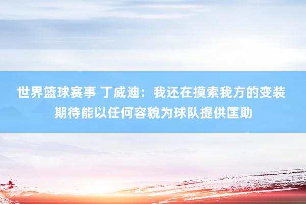 世界篮球赛事 丁威迪：我还在摸索我方的变装 期待能以任何容貌为球队提供匡助