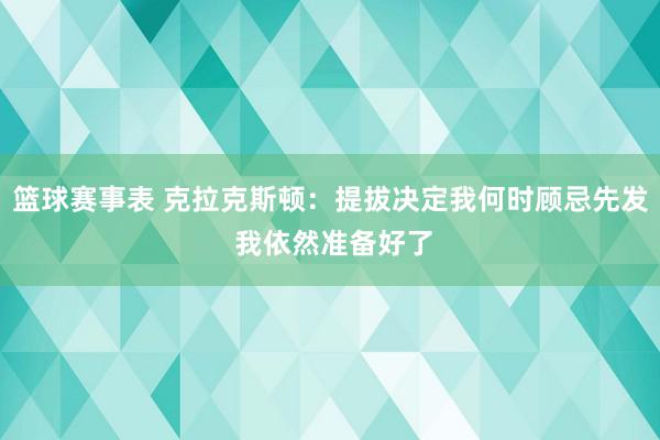 篮球赛事表 克拉克斯顿：提拔决定我何时顾忌先发 我依然准备好了