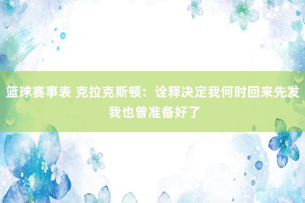 篮球赛事表 克拉克斯顿：诠释决定我何时回来先发 我也曾准备好了