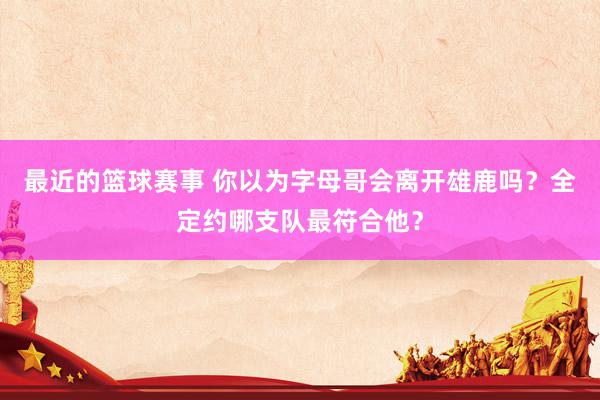 最近的篮球赛事 你以为字母哥会离开雄鹿吗？全定约哪支队最符合他？