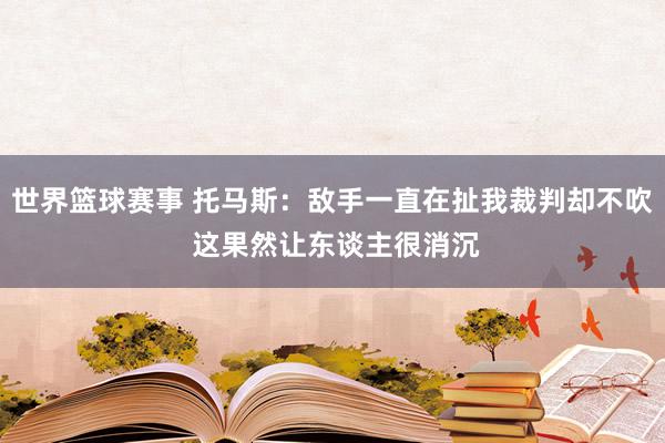 世界篮球赛事 托马斯：敌手一直在扯我裁判却不吹 这果然让东谈主很消沉