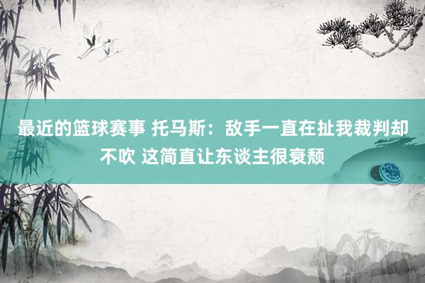 最近的篮球赛事 托马斯：敌手一直在扯我裁判却不吹 这简直让东谈主很衰颓