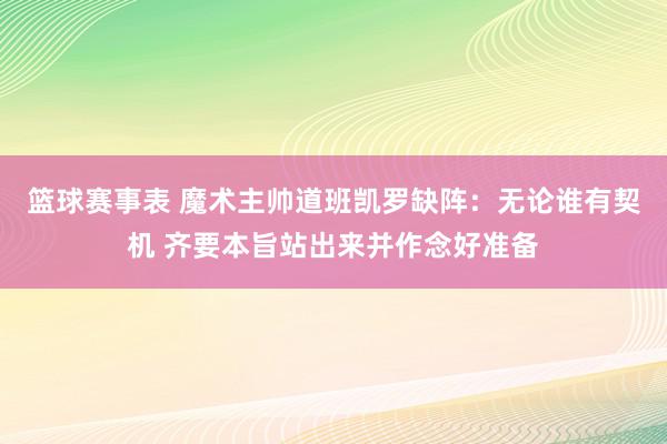 篮球赛事表 魔术主帅道班凯罗缺阵：无论谁有契机 齐要本旨站出来并作念好准备