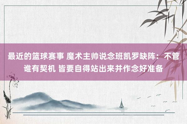 最近的篮球赛事 魔术主帅说念班凯罗缺阵：不管谁有契机 皆要自得站出来并作念好准备