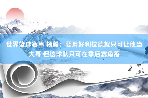 世界篮球赛事 杨毅：要用好利拉德就只可让他当大哥 但这球队只可在季后赛角落