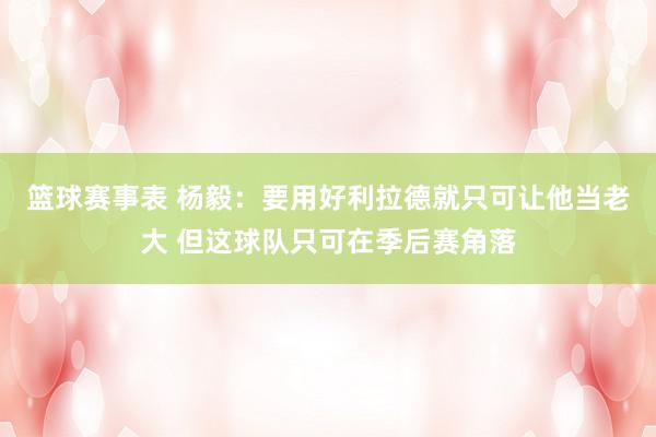 篮球赛事表 杨毅：要用好利拉德就只可让他当老大 但这球队只可在季后赛角落