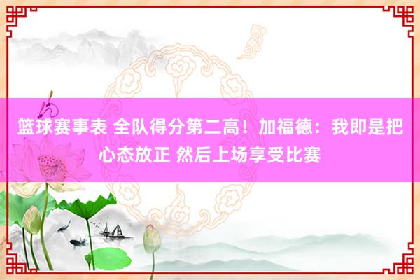 篮球赛事表 全队得分第二高！加福德：我即是把心态放正 然后上场享受比赛