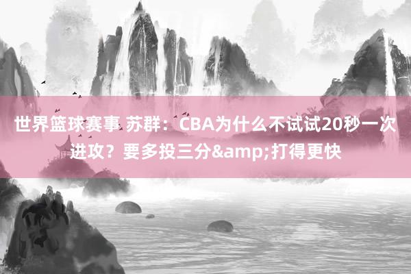 世界篮球赛事 苏群：CBA为什么不试试20秒一次进攻？要多投三分&打得更快