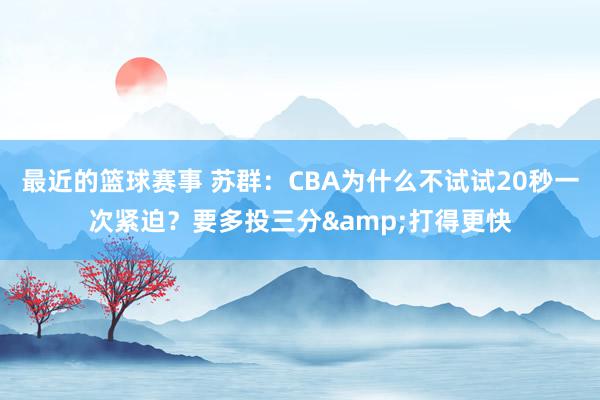 最近的篮球赛事 苏群：CBA为什么不试试20秒一次紧迫？要多投三分&打得更快