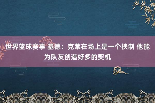 世界篮球赛事 基德：克莱在场上是一个挟制 他能为队友创造好多的契机