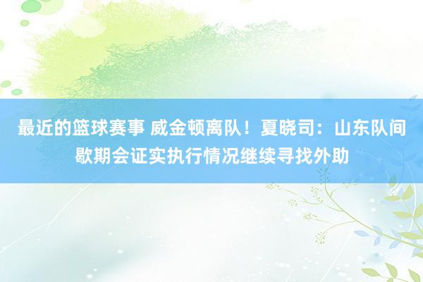 最近的篮球赛事 威金顿离队！夏晓司：山东队间歇期会证实执行情况继续寻找外助