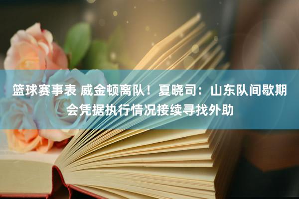 篮球赛事表 威金顿离队！夏晓司：山东队间歇期会凭据执行情况接续寻找外助