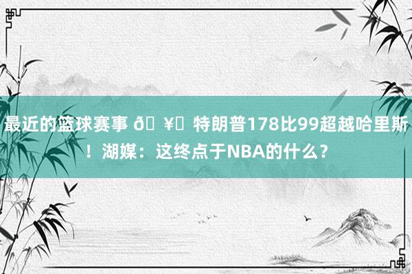 最近的篮球赛事 🥊特朗普178比99超越哈里斯！湖媒：这终点于NBA的什么？