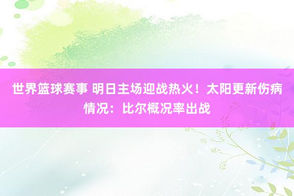 世界篮球赛事 明日主场迎战热火！太阳更新伤病情况：比尔概况率出战