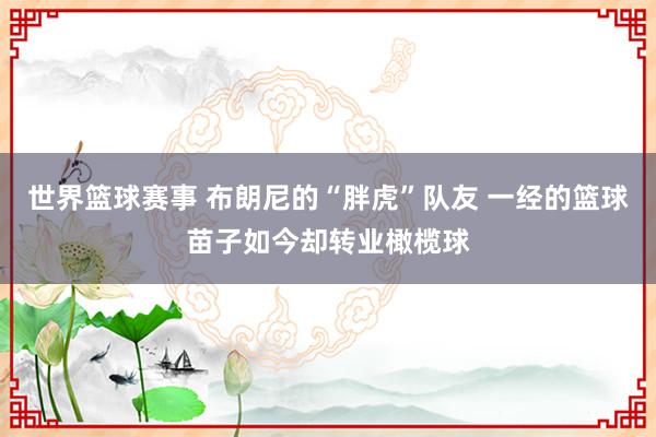 世界篮球赛事 布朗尼的“胖虎”队友 一经的篮球苗子如今却转业橄榄球