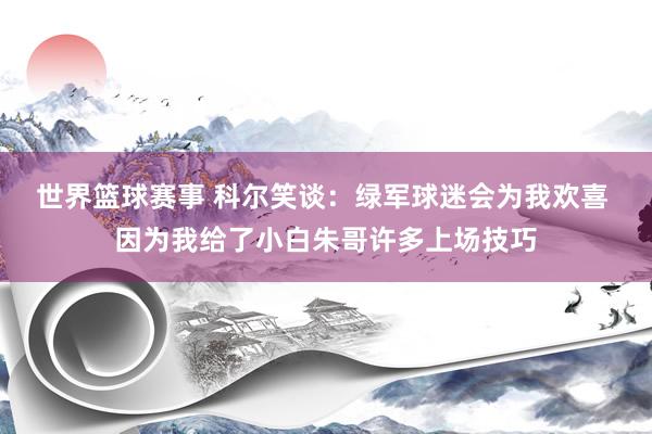 世界篮球赛事 科尔笑谈：绿军球迷会为我欢喜 因为我给了小白朱哥许多上场技巧