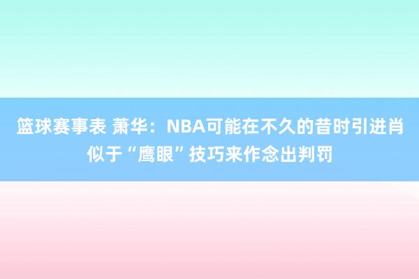 篮球赛事表 萧华：NBA可能在不久的昔时引进肖似于“鹰眼”技巧来作念出判罚