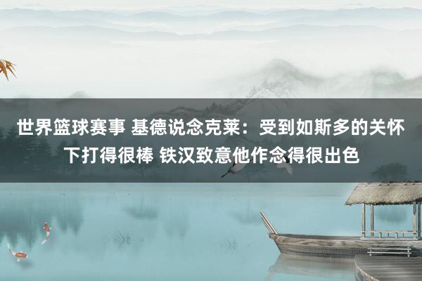 世界篮球赛事 基德说念克莱：受到如斯多的关怀下打得很棒 铁汉致意他作念得很出色