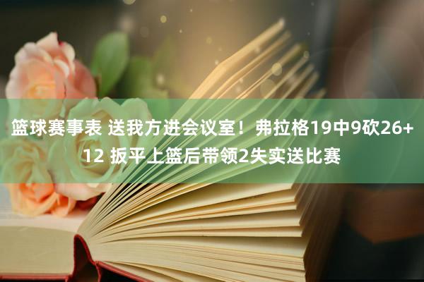 篮球赛事表 送我方进会议室！弗拉格19中9砍26+12 扳平上篮后带领2失实送比赛