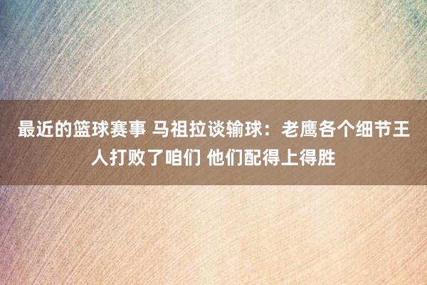 最近的篮球赛事 马祖拉谈输球：老鹰各个细节王人打败了咱们 他们配得上得胜