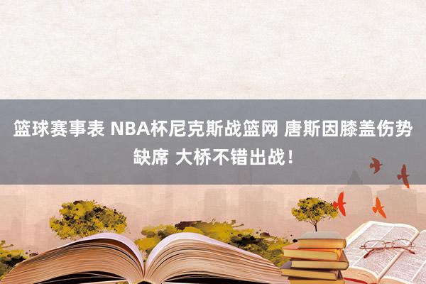 篮球赛事表 NBA杯尼克斯战篮网 唐斯因膝盖伤势缺席 大桥不错出战！