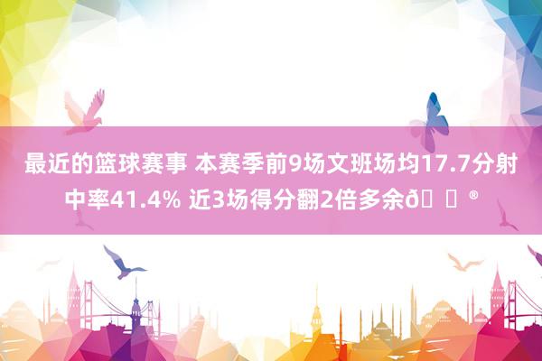 最近的篮球赛事 本赛季前9场文班场均17.7分射中率41.4% 近3场得分翻2倍多余😮