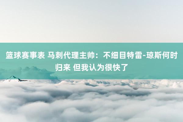 篮球赛事表 马刺代理主帅：不细目特雷-琼斯何时归来 但我认为很快了