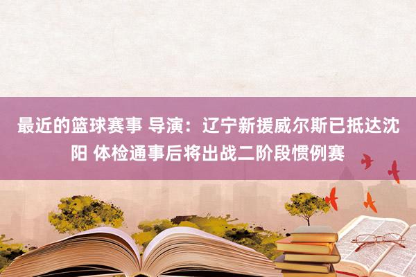 最近的篮球赛事 导演：辽宁新援威尔斯已抵达沈阳 体检通事后将出战二阶段惯例赛