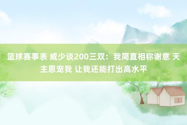 篮球赛事表 威少谈200三双：我简直相称谢意 天主恩宠我 让我还能打出高水平