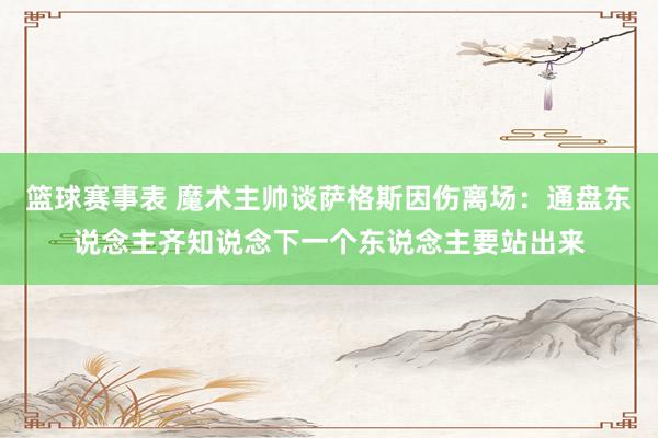 篮球赛事表 魔术主帅谈萨格斯因伤离场：通盘东说念主齐知说念下一个东说念主要站出来