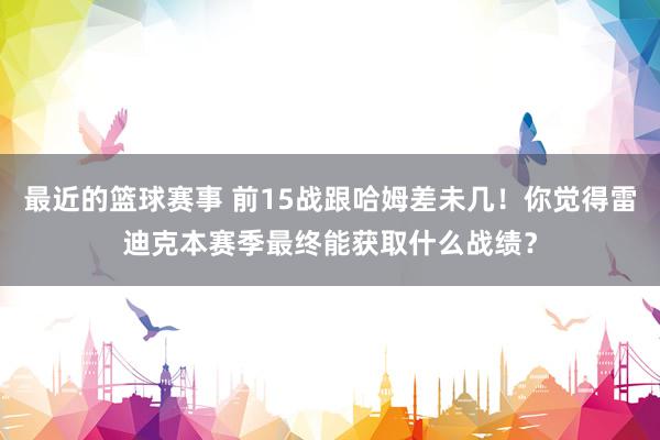 最近的篮球赛事 前15战跟哈姆差未几！你觉得雷迪克本赛季最终能获取什么战绩？