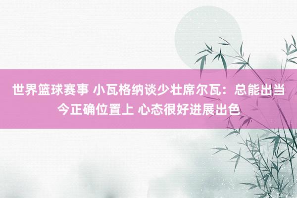 世界篮球赛事 小瓦格纳谈少壮席尔瓦：总能出当今正确位置上 心态很好进展出色