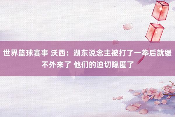 世界篮球赛事 沃西：湖东说念主被打了一拳后就缓不外来了 他们的迫切隐匿了