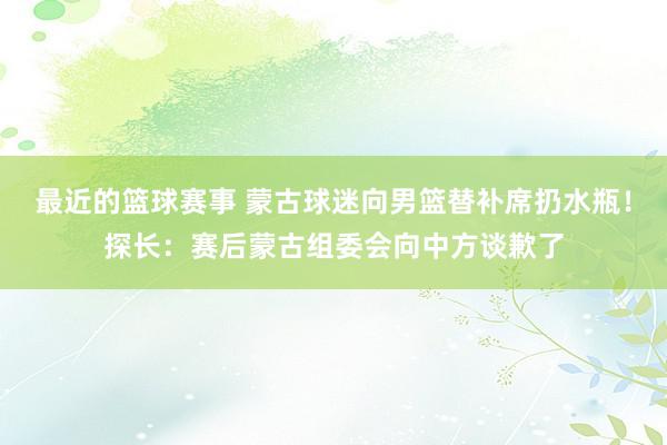 最近的篮球赛事 蒙古球迷向男篮替补席扔水瓶！探长：赛后蒙古组委会向中方谈歉了