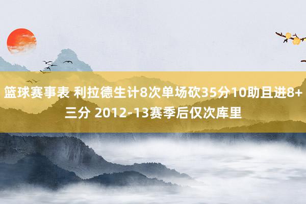 篮球赛事表 利拉德生计8次单场砍35分10助且进8+三分 2012-13赛季后仅次库里