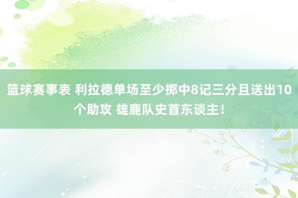 篮球赛事表 利拉德单场至少掷中8记三分且送出10个助攻 雄鹿队史首东谈主！