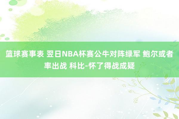 篮球赛事表 翌日NBA杯赛公牛对阵绿军 鲍尔或者率出战 科比-怀了得战成疑