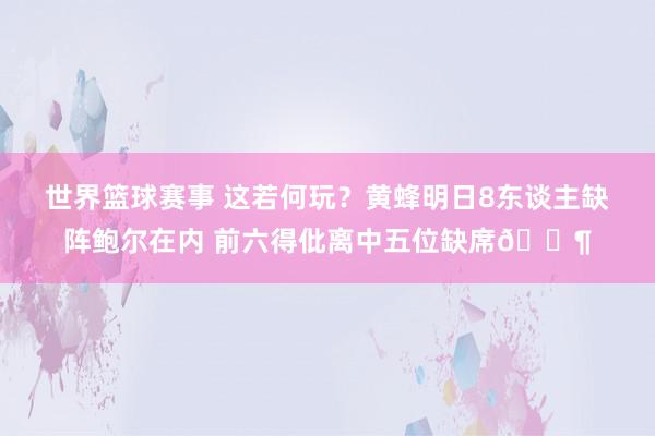 世界篮球赛事 这若何玩？黄蜂明日8东谈主缺阵鲍尔在内 前六得仳离中五位缺席😶