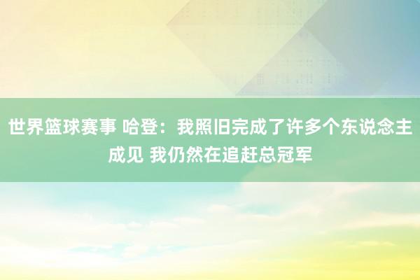 世界篮球赛事 哈登：我照旧完成了许多个东说念主成见 我仍然在追赶总冠军