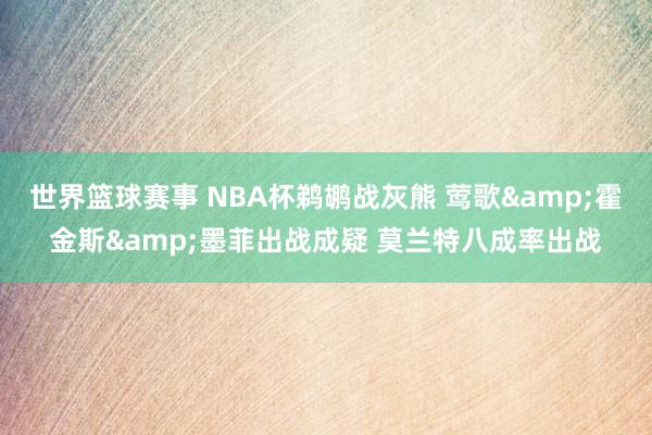 世界篮球赛事 NBA杯鹈鹕战灰熊 莺歌&霍金斯&墨菲出战成疑 莫兰特八成率出战